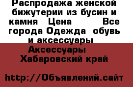 Распродажа женской бижутерии из бусин и камня › Цена ­ 250 - Все города Одежда, обувь и аксессуары » Аксессуары   . Хабаровский край